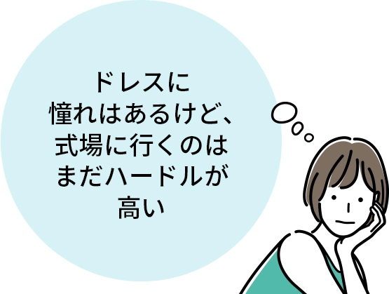 ドレスに憧れはあるけど、式場に行くのはまだハードルが高い