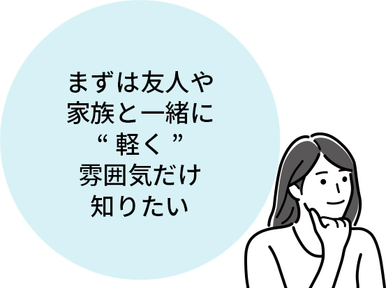 まずは友人や家族と一緒に“軽く”雰囲気だけ知りたい