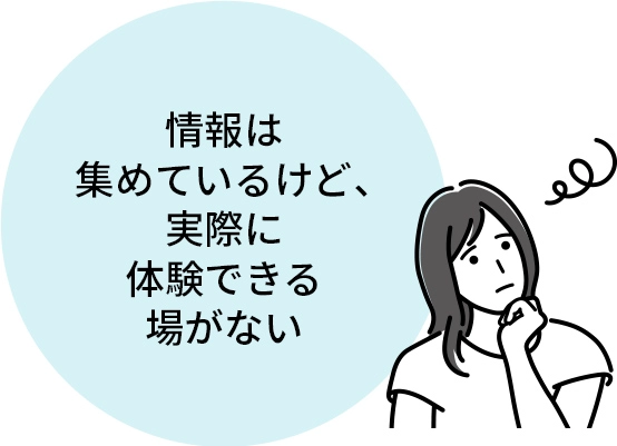 情報は集めているけど、実際に体験できる場がない